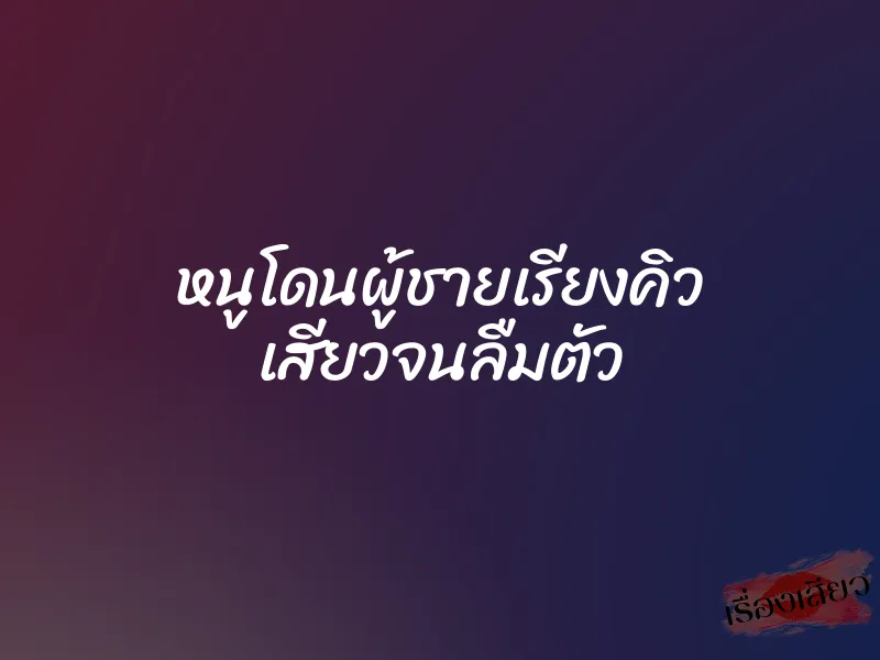หนูโดนผู้ชายเรียงคิว เสียวจนลืมตัว 1 หนูโดนผู้ชายเรียงคิว เสียวจนลืมตัว