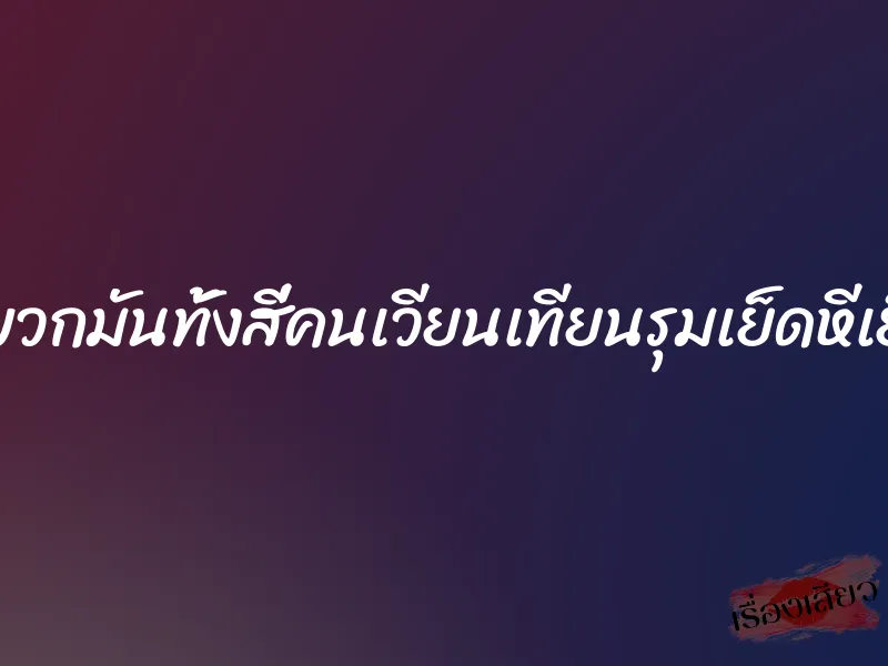 หนูโดนพวกมันทั้งสี่คนเวียนเทียนรุมเย็ดหีเย็ดตูดค่ะ 3 หนูโดนพวกมันทั้งสี่คนเวียนเทียนรุมเย็ดหีเย็ดตูดค่ะ