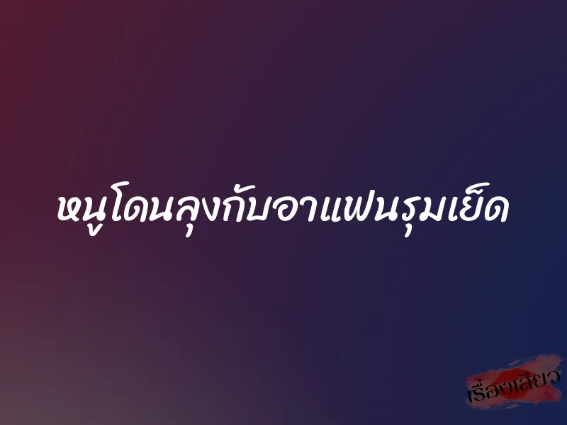 หนูโดนลุงกับอาแฟนรุมเย็ด 9 หนูโดนลุงกับอาแฟนรุมเย็ด