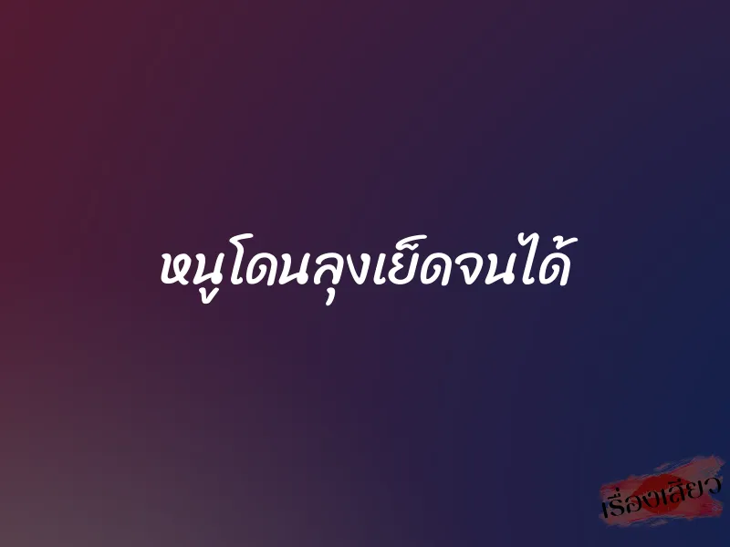 หนูโดนลุงเย็ดจนได้ 1 หนูโดนลุงเย็ดจนได้