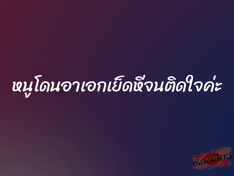 หนูโดนอาเอกเย็ดหีจนติดใจค่ะ 1 หนูโดนอาเอกเย็ดหีจนติดใจค่ะ