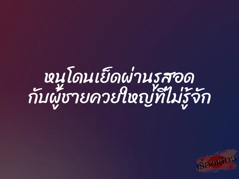 หนูโดนเย็ดผ่านรูสอด กับผู้ชายควยใหญ่ที่ไม่รู้จัก 1 หนูโดนเย็ดผ่านรูสอด กับผู้ชายควยใหญ่ที่ไม่รู้จัก