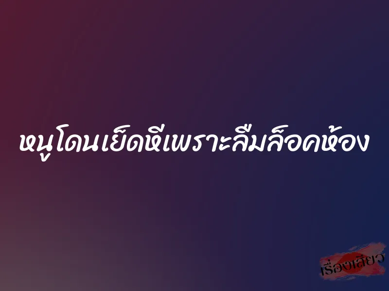 หนูโดนเย็ดหีเพราะลืมล็อคห้อง 1 หนูโดนเย็ดหีเพราะลืมล็อคห้อง