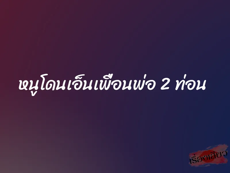 หนูโดนเอ็นเพื่อนพ่อ 2 ท่อน 8 หนูโดนเอ็นเพื่อนพ่อ 2 ท่อน