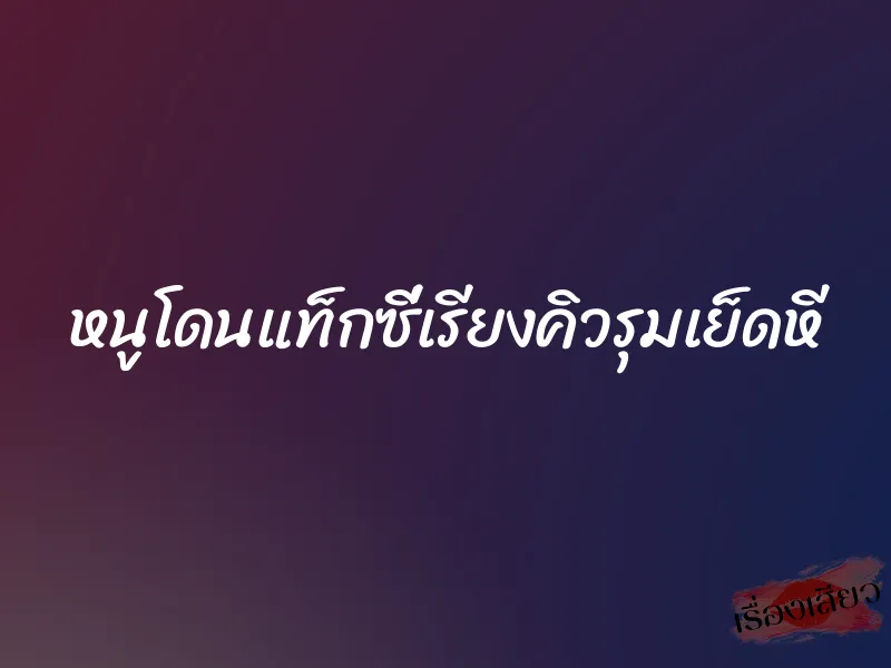 หนูโดนแท็กซี่เรียงคิวรุมเย็ดหี 2 หนูโดนแท็กซี่เรียงคิวรุมเย็ดหี