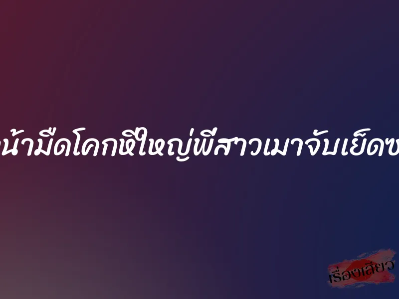 หน้ามืดโคกหีใหญ่พี่สาวเมาจับเย็ดซะ 7 หน้ามืดโคกหีใหญ่พี่สาวเมาจับเย็ดซะ