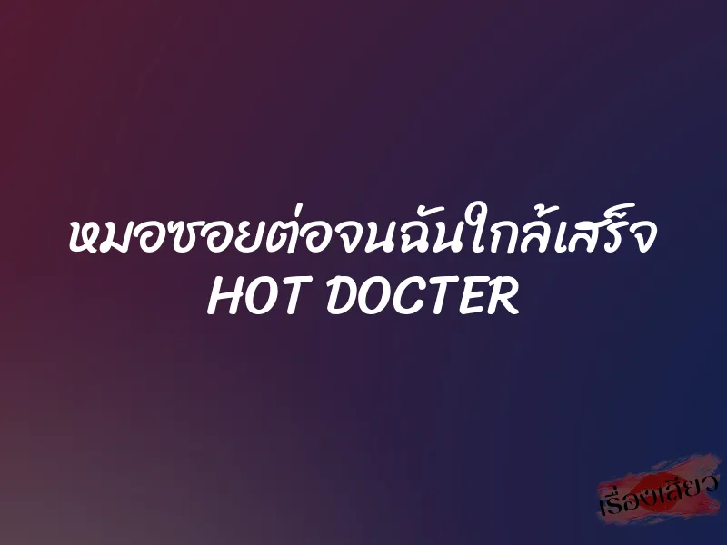 หมอซอยต่อจนฉันใกล้เสร็จ HOT DOCTER 1 หมอซอยต่อจนฉันใกล้เสร็จ HOT DOCTER