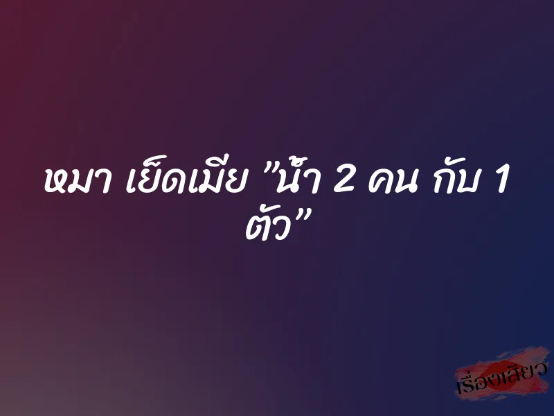 หมา เย็ดเมีย ”น้ำ 2 คน กับ 1 ตัว” 1 หมา เย็ดเมีย ”น้ำ 2 คน กับ 1 ตัว”