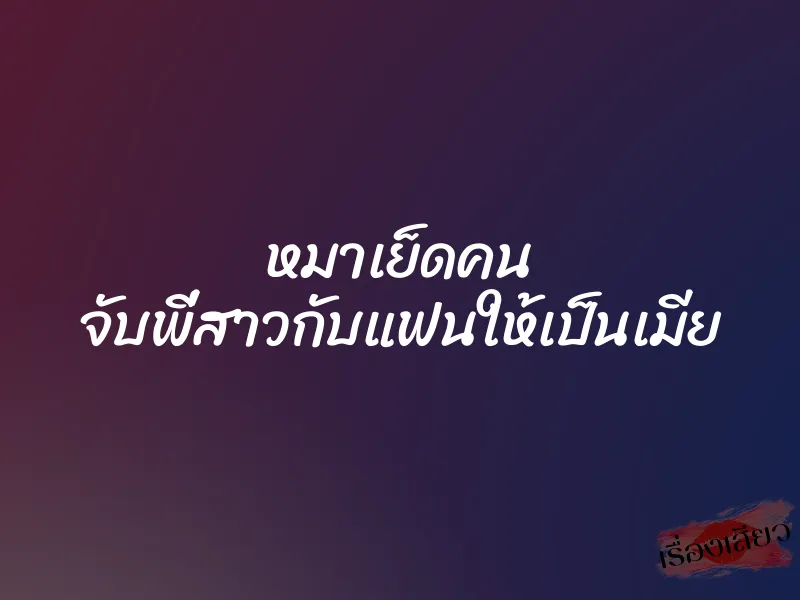หมาเย็ดคน จับพี่สาวกับแฟนให้เป็นเมีย 6 หมาเย็ดคน จับพี่สาวกับแฟนให้เป็นเมีย