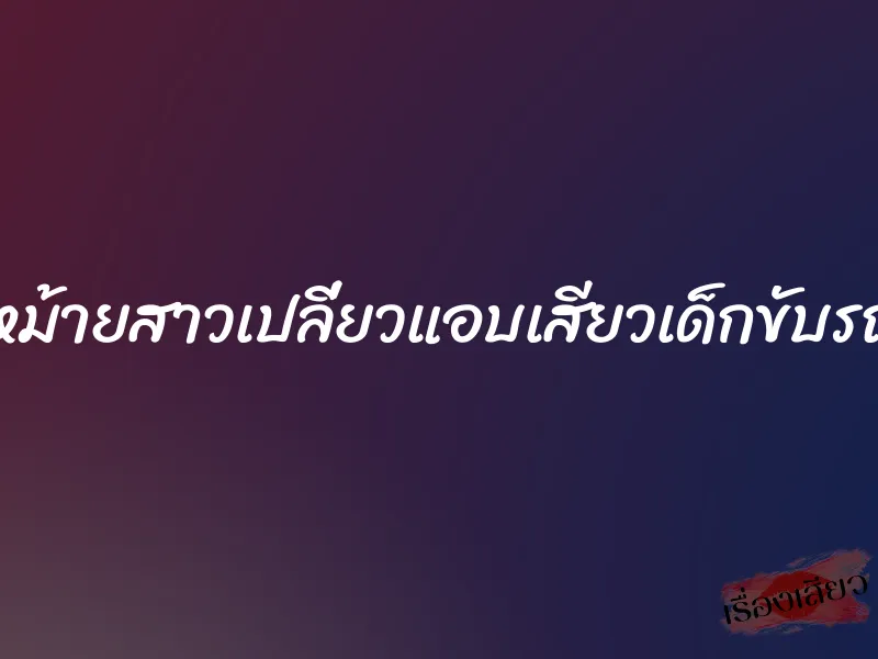หม้ายสาวเปลี่ยวแอบเสียวเด็กขับรถ 4 หม้ายสาวเปลี่ยวแอบเสียวเด็กขับรถ