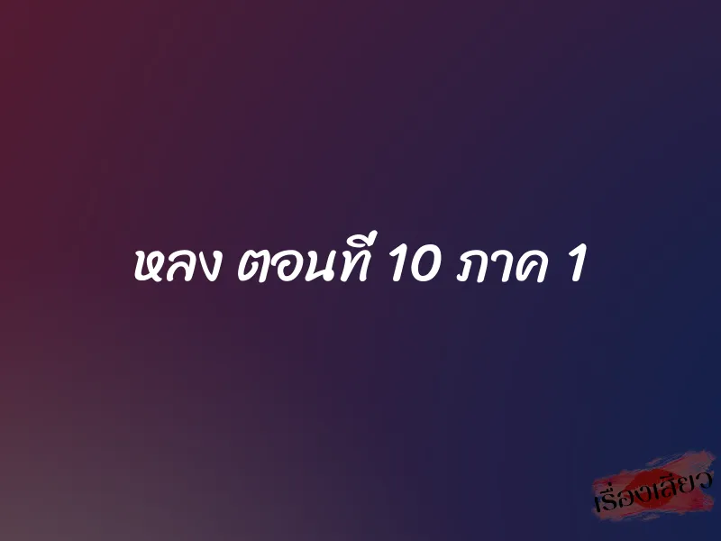 หลง ตอนที่ 10 ภาค 1 1 หลง ตอนที่ 10 ภาค 1