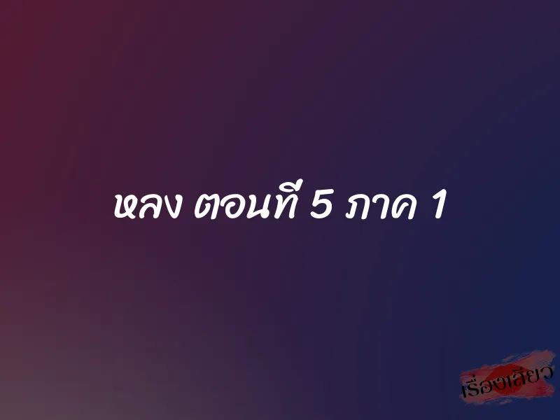 หลง ตอนที่ 5 ภาค 1 1 หลง ตอนที่ 5 ภาค 1