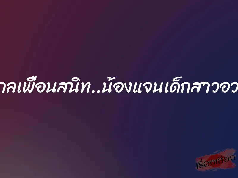 หลงกลเพื่อนสนิท..น้องแจนเด็กสาวอวบอิ่ม 1 หลงกลเพื่อนสนิท..น้องแจนเด็กสาวอวบอิ่ม