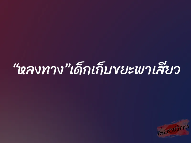 “หลงทาง”เด็กเก็บขยะพาเสียว 2 “หลงทาง”เด็กเก็บขยะพาเสียว