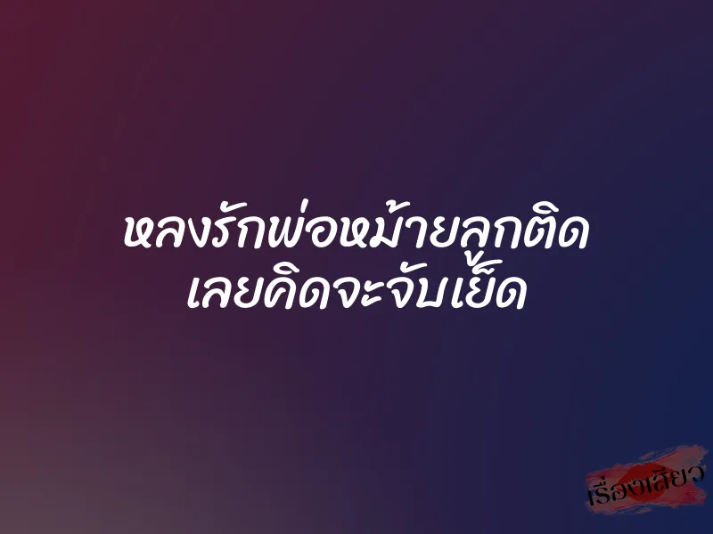 หลงรักพ่อหม้ายลูกติด เลยคิดจะจับเย็ด 1 หลงรักพ่อหม้ายลูกติด เลยคิดจะจับเย็ด