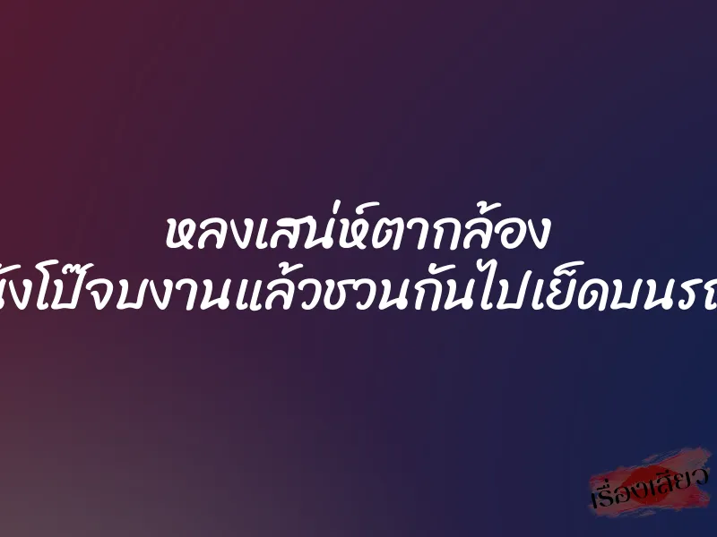 หลงเสน่ห์ตากล้อง นางเอกหนังโป๊จบงานแล้วชวนกันไปเย็ดบนรถใต้โรงแรม 1 หลงเสน่ห์ตากล้อง นางเอกหนังโป๊จบงานแล้วชวนกันไปเย็ดบนรถใต้โรงแรม