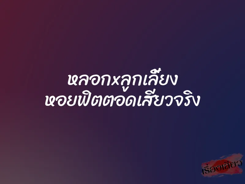 หลอกxลูกเลี้ยง หอยฟิตตอดเสียวจริง 1 หลอกxลูกเลี้ยง หอยฟิตตอดเสียวจริง