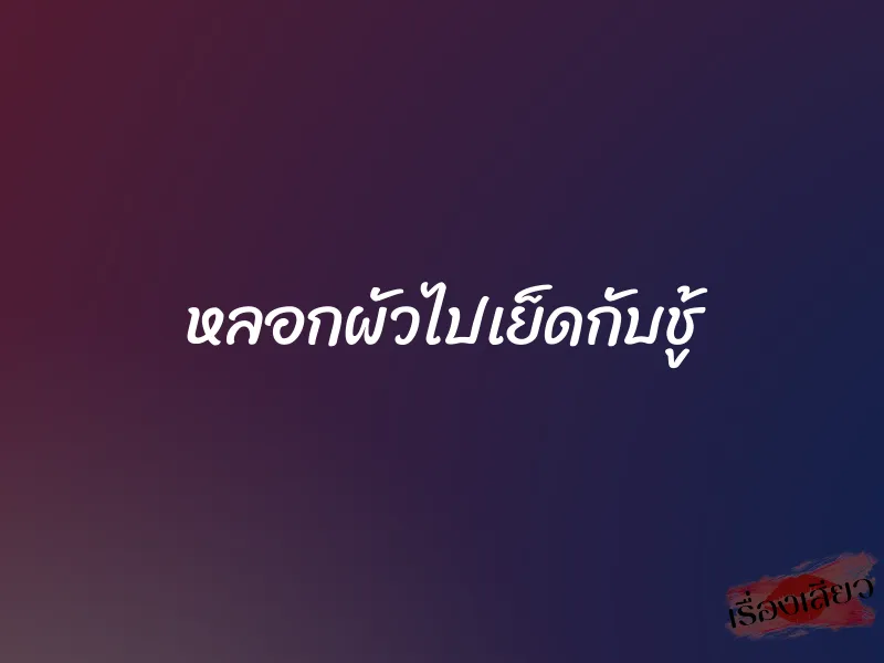 หลอกผัวไปเย็ดกับชู้ 1 หลอกผัวไปเย็ดกับชู้
