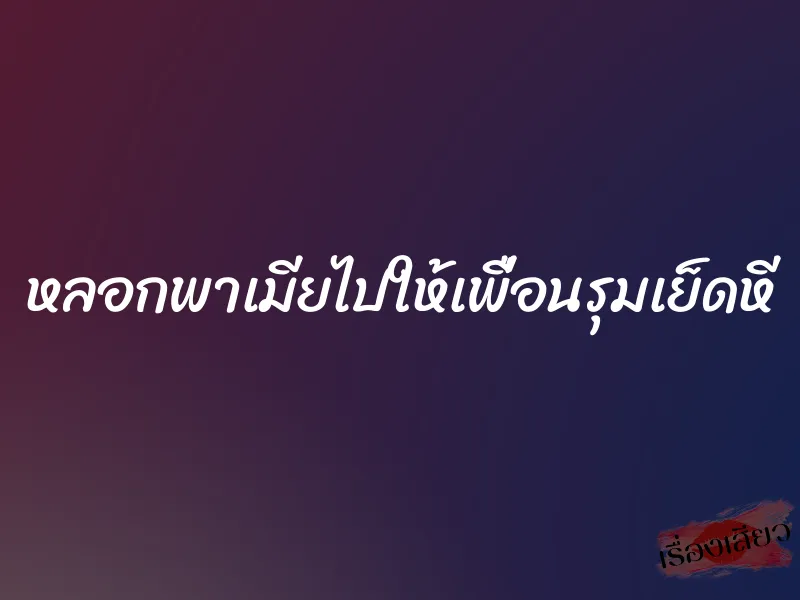 หลอกพาเมียไปให้เพื่อนรุมเย็ดหี 3 หลอกพาเมียไปให้เพื่อนรุมเย็ดหี