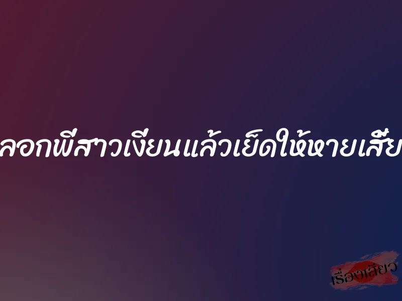 หลอกพี่สาวเงี่ยนแล้วเย็ดให้หายเสี้ยน 8 หลอกพี่สาวเงี่ยนแล้วเย็ดให้หายเสี้ยน
