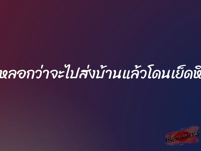 หลอกว่าจะไปส่งบ้านแล้วโดนเย็ดหี 7 หลอกว่าจะไปส่งบ้านแล้วโดนเย็ดหี