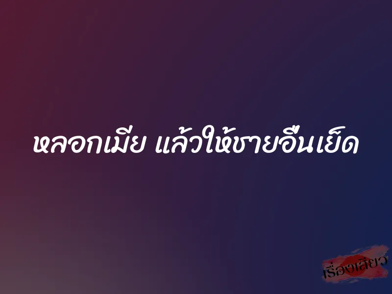 หลอกเมีย แล้วให้ชายอื่นเย็ด 1 หลอกเมีย แล้วให้ชายอื่นเย็ด