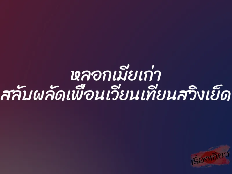 หลอกเมียเก่า สลับผลัดเพื่อนเวียนเทียนสวิงเย็ด 1 หลอกเมียเก่า สลับผลัดเพื่อนเวียนเทียนสวิงเย็ด