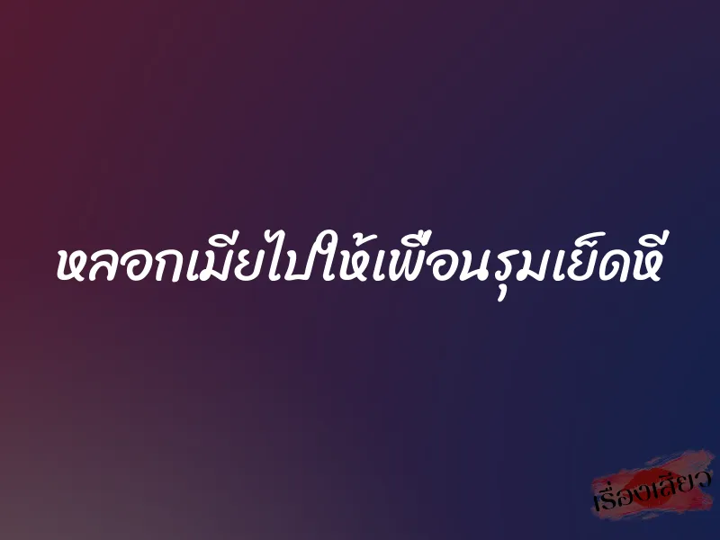 หลอกเมียไปให้เพื่อนรุมเย็ดหี 9 หลอกเมียไปให้เพื่อนรุมเย็ดหี