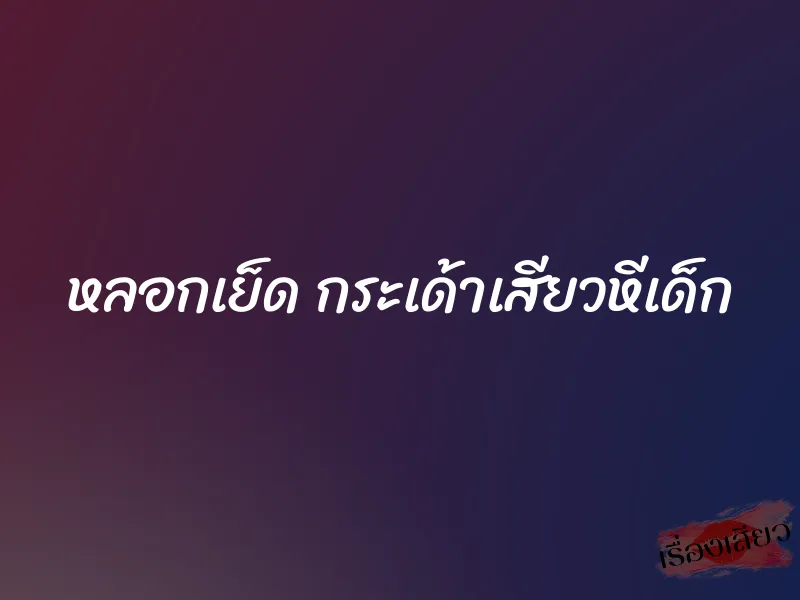 หลอกเย็ด กระเด้าเสียวหีเด็ก 9 หลอกเย็ด กระเด้าเสียวหีเด็ก