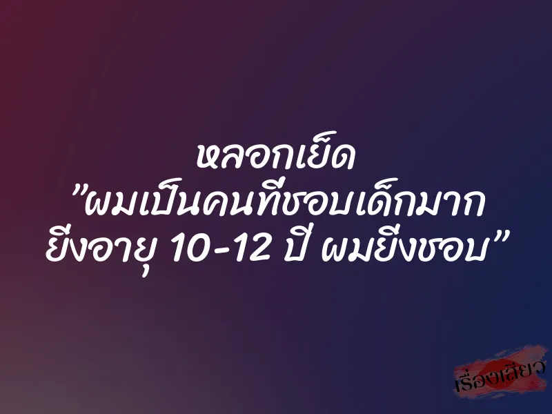 หลอกเย็ด ”ผมเป็นคนที่ชอบเด็กมาก ยิ่งอายุ 10-12 ปี ผมยิ่งชอบ” 1 หลอกเย็ด ”ผมเป็นคนที่ชอบเด็กมาก ยิ่งอายุ 10-12 ปี ผมยิ่งชอบ”