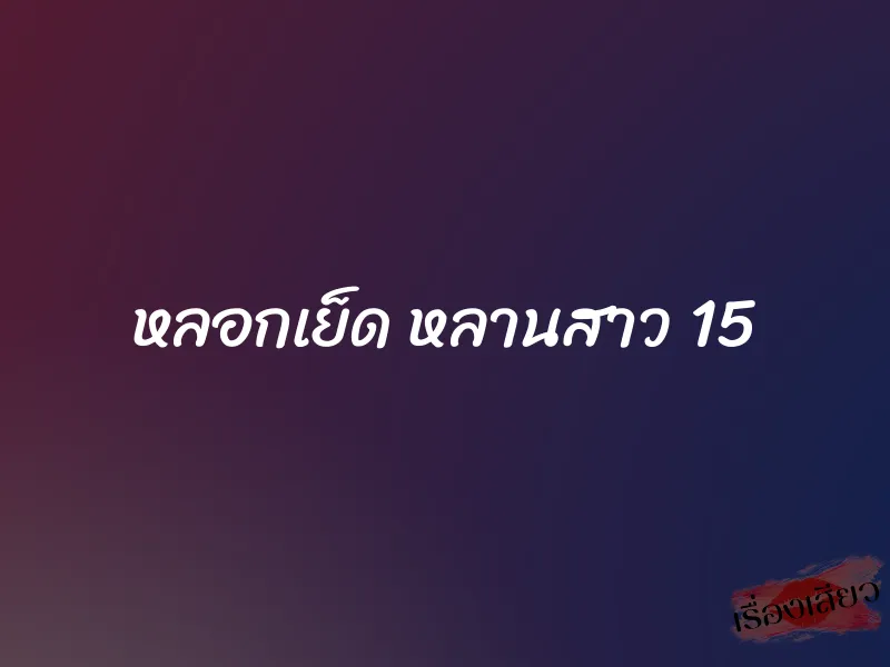 หลอกเย็ด หลานสาว 15 1 หลอกเย็ด หลานสาว 15