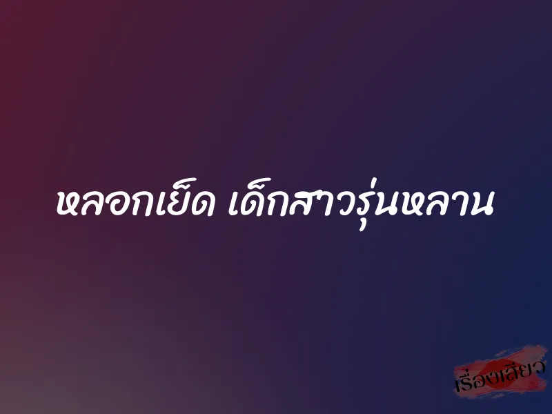 หลอกเย็ด เด็กสาวรุ่นหลาน 1 หลอกเย็ด เด็กสาวรุ่นหลาน