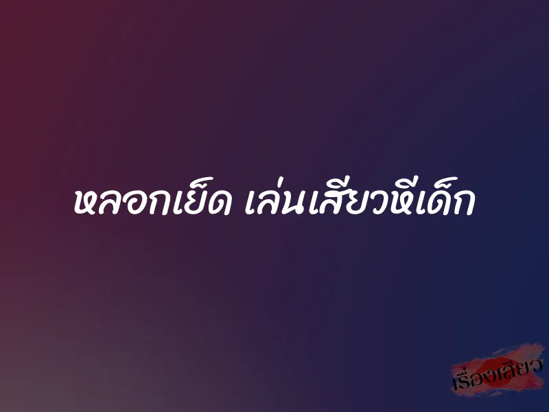 หลอกเย็ด เล่นเสียวหีเด็ก 1 หลอกเย็ด เล่นเสียวหีเด็ก