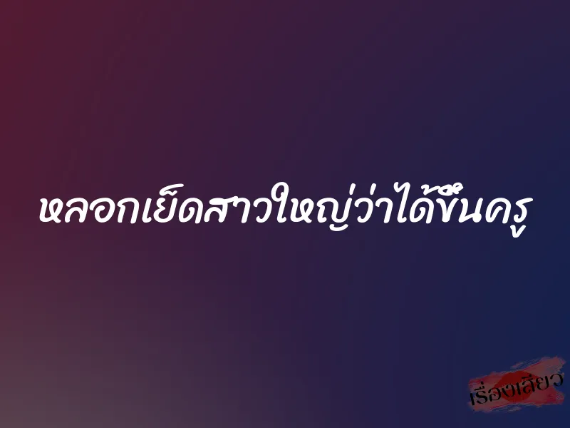 หลอกเย็ดสาวใหญ่ว่าได้ขึ้นครู 1 หลอกเย็ดสาวใหญ่ว่าได้ขึ้นครู