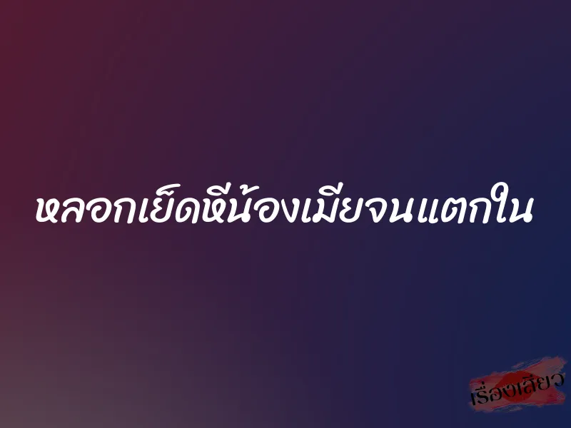หลอกเย็ดหีน้องเมียจนแตกใน 8 หลอกเย็ดหีน้องเมียจนแตกใน