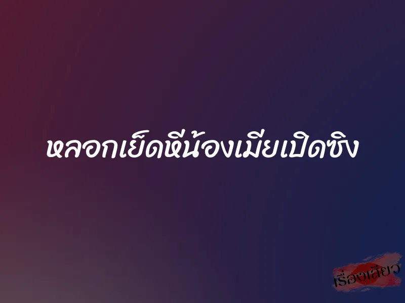 หลอกเย็ดหีน้องเมียเปิดซิง 7 หลอกเย็ดหีน้องเมียเปิดซิง