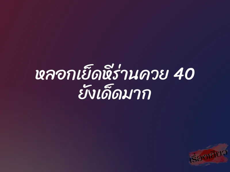 หลอกเย็ดหีร่านควย 40 ยังเด็ดมาก 1 หลอกเย็ดหีร่านควย 40 ยังเด็ดมาก