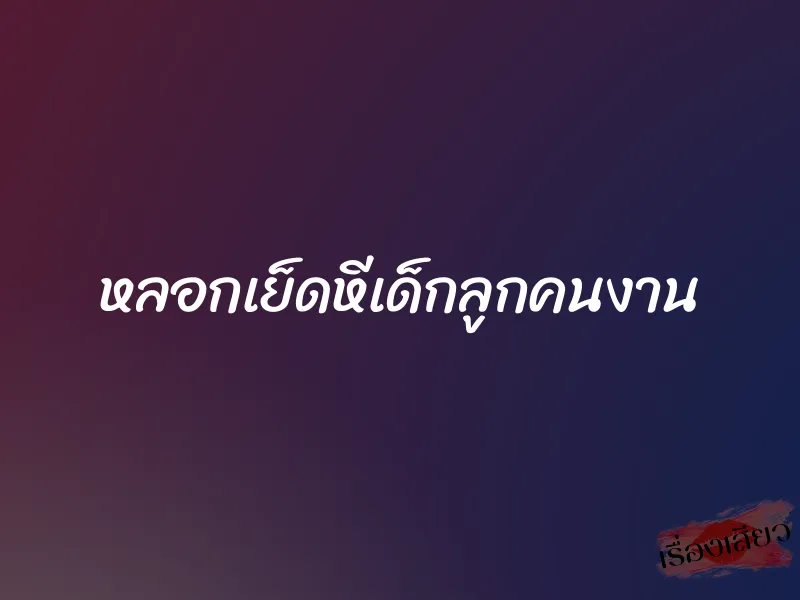 หลอกเย็ดหีเด็กลูกคนงาน 1 หลอกเย็ดหีเด็กลูกคนงาน