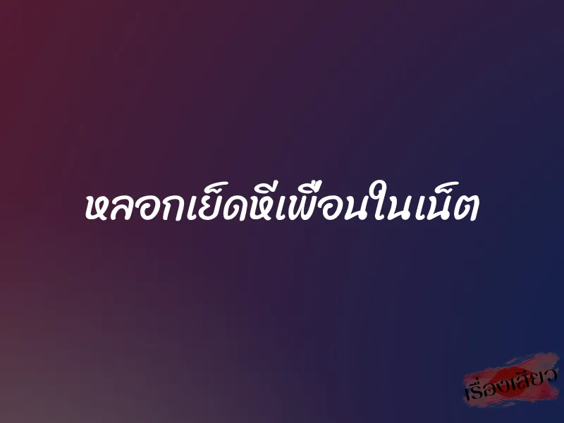 หลอกเย็ดหีเพื่อนในเน็ต 1 หลอกเย็ดหีเพื่อนในเน็ต