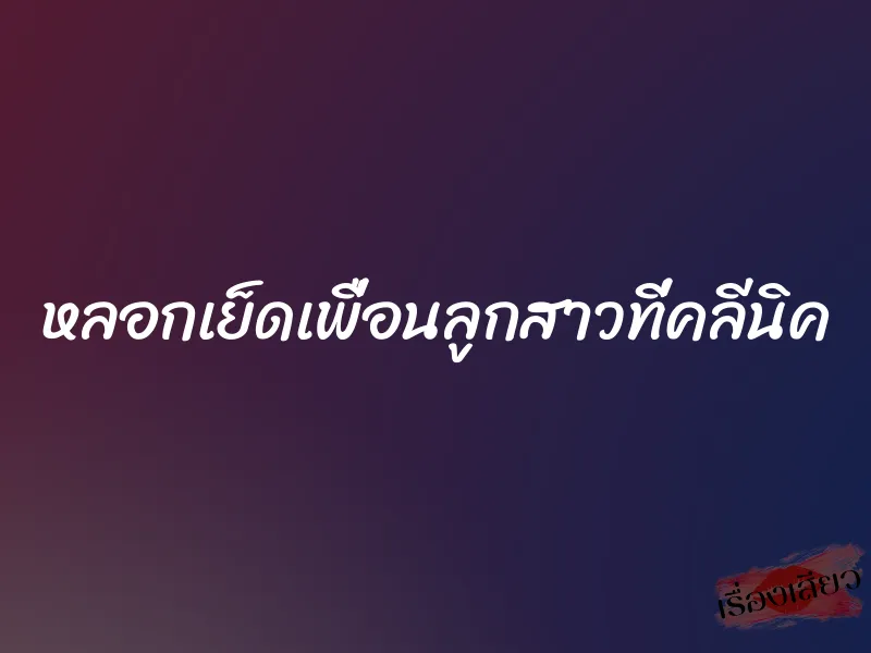 หลอกเย็ดเพื่อนลูกสาวที่คลีนิค 1 หลอกเย็ดเพื่อนลูกสาวที่คลีนิค