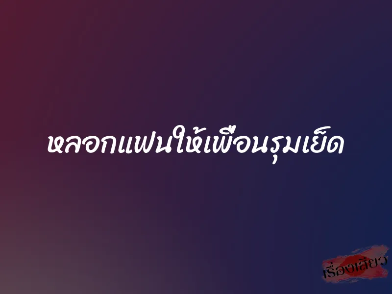 หลอกแฟนให้เพื่อนรุมเย็ด 1 หลอกแฟนให้เพื่อนรุมเย็ด