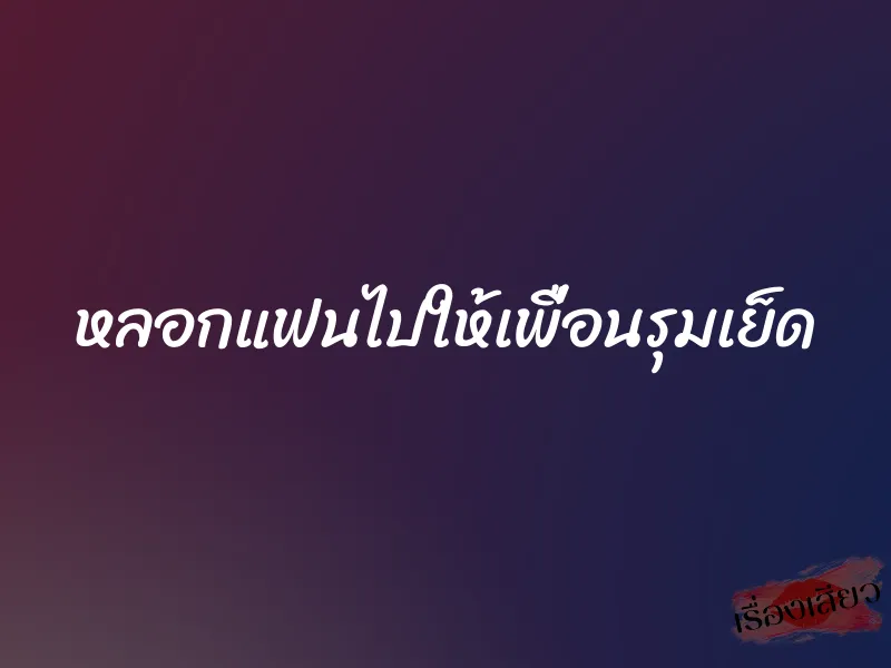 หลอกแฟนไปให้เพื่อนรุมเย็ด 1 หลอกแฟนไปให้เพื่อนรุมเย็ด