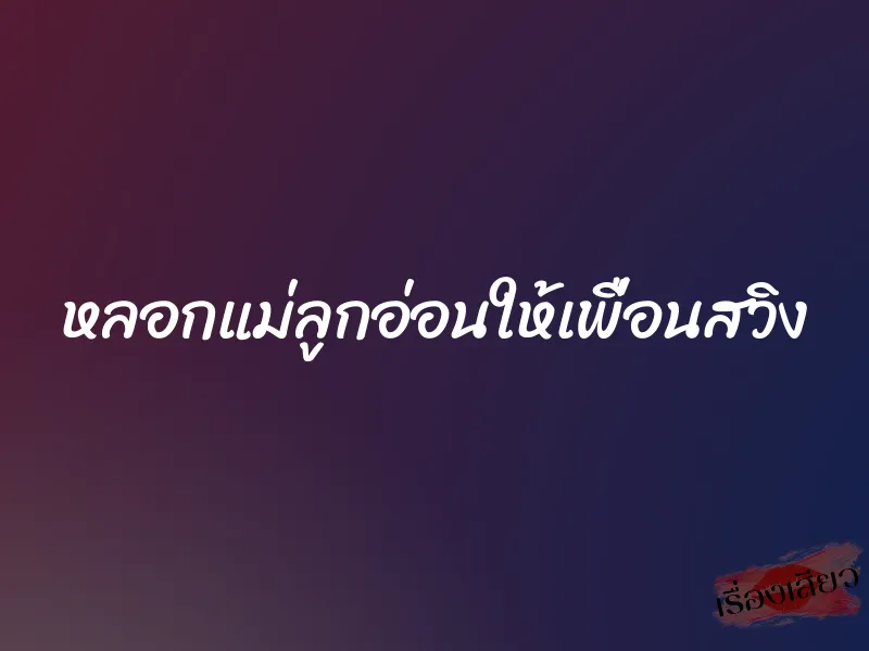หลอกแม่ลูกอ่อนให้เพื่อนสวิง 1 หลอกแม่ลูกอ่อนให้เพื่อนสวิง