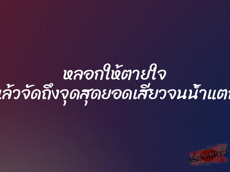 หลอกให้ตายใจ แล้วจัดถึงจุดสุดยอดเสียวจนน้ำแตก 1 หลอกให้ตายใจ แล้วจัดถึงจุดสุดยอดเสียวจนน้ำแตก