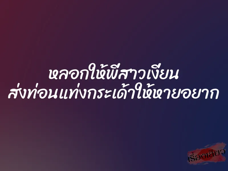 หลอกให้พี่สาวเงี่ยน ส่งท่อนแท่งกระเด้าให้หายอยาก 5 หลอกให้พี่สาวเงี่ยน ส่งท่อนแท่งกระเด้าให้หายอยาก