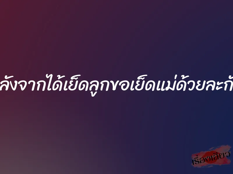 หลังจากได้เย็ดลูกขอเย็ดแม่ด้วยละกัน 1 หลังจากได้เย็ดลูกขอเย็ดแม่ด้วยละกัน