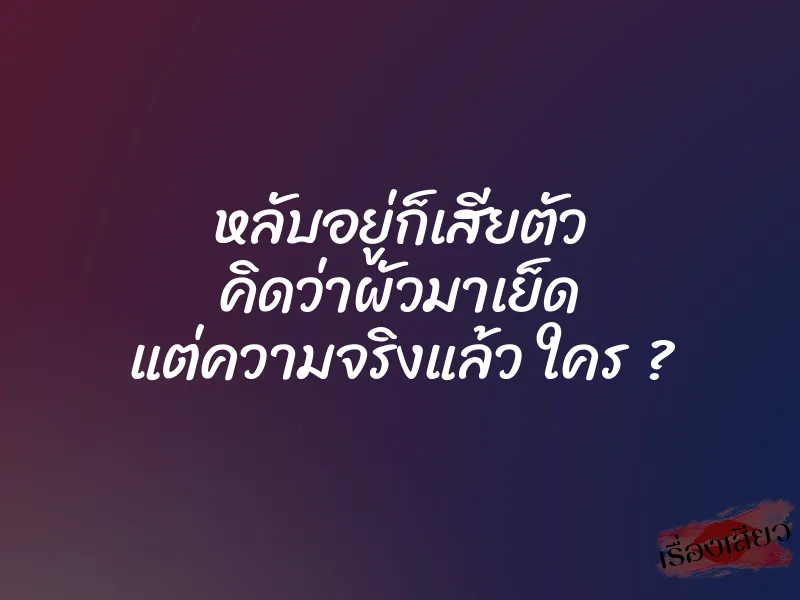 หลับอยู่ก็เสียตัว คิดว่าผัวมาเย็ด แต่ความจริงแล้ว ใคร ? 1 หลับอยู่ก็เสียตัว คิดว่าผัวมาเย็ด แต่ความจริงแล้ว ใคร ?