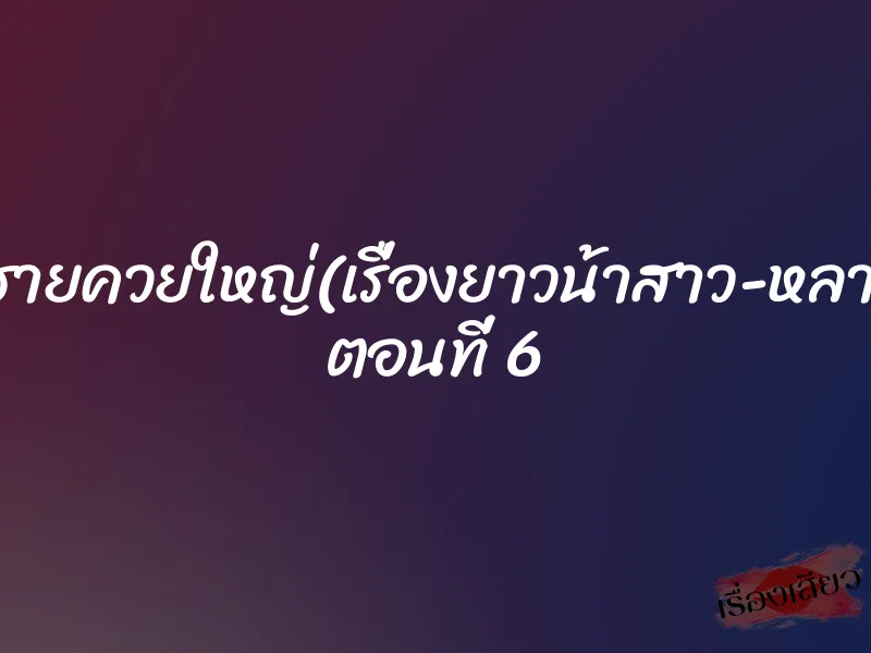 หลานชายควยใหญ่(เรื่องยาวน้าสาว-หลานชาย) ตอนที่ 6 1 หลานชายควยใหญ่(เรื่องยาวน้าสาว-หลานชาย) ตอนที่ 6