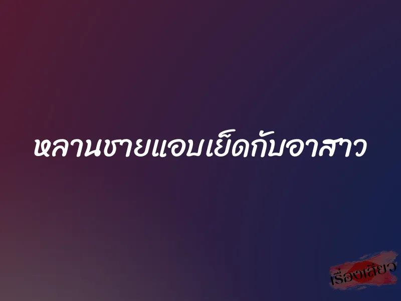 หลานชายแอบเย็ดกับอาสาว 1 หลานชายแอบเย็ดกับอาสาว