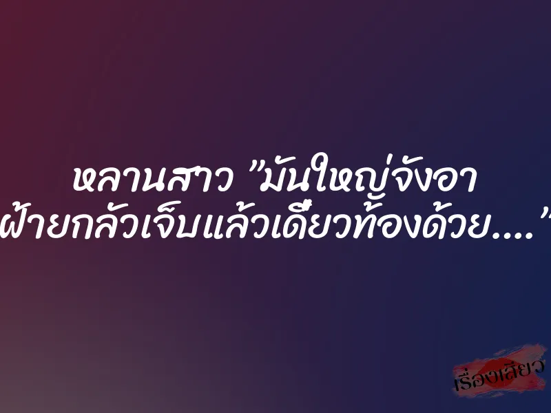 หลานสาว ”มันใหญ่จังอา ฝ้ายกลัวเจ็บแล้วเดี๋ยวท้องด้วย….” 1 หลานสาว ”มันใหญ่จังอา ฝ้ายกลัวเจ็บแล้วเดี๋ยวท้องด้วย….”